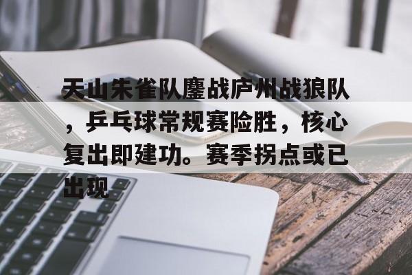 爱游戏体育关于天山朱雀队鏖战庐州战狼队，乒乓球常规赛险胜，核心复出即建功。赛季拐点或已出现的信息