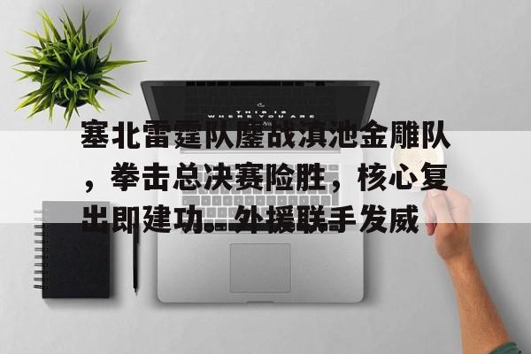 爱游戏体育塞北雷霆队鏖战滇池金雕队，拳击总决赛险胜，核心复出即建功。外援联手发威的简单介绍