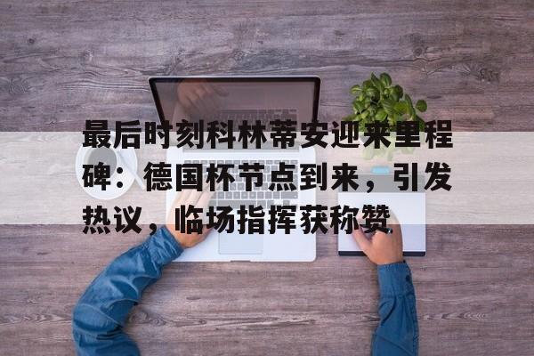 爱游戏体育平台最后时刻科林蒂安迎来里程碑:德国杯节点到来,引发热议,临场指挥获称赞的简单介绍